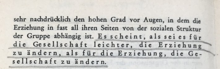 ... sehr nachdrücklich den hohen Grad vor Augen, in dem die Erziehung in fast all ihren Seiten von der sozialen Struktur der Gruppe abhängig ist. Es scheint, als sei es für die Gesellschaft leichter, die Erziehung zu ändern, als für die Erziehung, die Gesellschaft zu ändern.