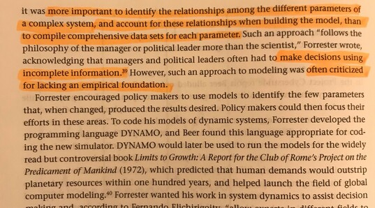 ... it was more important to identify the relationships among the different parameters of a complex system, and account for these relationsships when building the model, than to compile comprehensive data sets for each parameter. Such an approach "follows the philosophy of the manager or political leader more than the scientist," Forrester wrote, acknowledging that managers and political leaders often had to make decisions using incomplete information. However, such an approach to modeling was often criticized for lacking an empirical foundation.
Forrester engouraged policy makers to use models to identify the few parameters that, when changed, produced the results desired. Policy makers could then focus their efforts in these areas. To code his models of dynamic systems, Forrester developed the programming language DYNAMO, and Beer found his language appropriate for coding the new simulator. DYNAMO would later be used to run the models for the widely read but controversial book Limits to Growth: A Report for the Club of Rome's Project on the Predicament of Mankind (1072), which predicted that human demands would outstrip planetary resources within one hundred years, and helped launch the field of global computer modeling. Forrester wanted his work in system dynamics to assist decision making and according to Fernando...