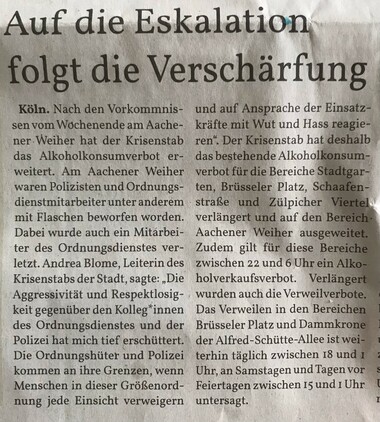 Auf die Eskalation folgt die Verschärfung

Köln. Nach den Vorkommnissen vom Wochenende am Aachener Weiher hat der Krisenstab das Alkoholkonsumverbot erweitert. Am Aachener Weiher waren Polizisten und Ordnungsdienstmitarbeiter unter anderem mit Flaschen beworfen worden. Dabei wurde auch ein Mitarbeiter des Ordnungsdienstes verletzt. Andrea Blome, Leiterin des Krisenstabs der Stadt, sagte: "Die Aggressivität und Respektlosigkeit gegenüber den Kolleg*innen des Ordnungsdienstes und der Polizei hat mich tief erschüttert. Die Ordnungshüter und Polizei kommen an ihre Grenzen, wenn Menschen in dieser Größenordnung jede Einsicht verweigern und auf Ansprache der Einsatzkräfte mit Wut und Hass reagieren". Der Krisenstab hat deshalb das bestehende Alkoholkonsumverbot für die Bereiche Stadtgarten, Brüsseler Platz, Schafenstraße und Zülpicher Viertel verlängert und auf den Bereich Aachener Weiher ausgeweitet. Zudem gilt für diese Bereiche zwischen 22 und 6 Uhr ein Alkoholverkaufsverbot. Verlängert wurden auch die Verweilverbote. Das Verweilen in den Bereichen Brüsseler Platz und Dammkrone der Alfred-Schütte-Allee ist weiterhin täglich zwischen 18 und 1 Uhr, an Samstagen und Tagen vor Feiertagen zwischen 15 und 1 Uhr untersagt.