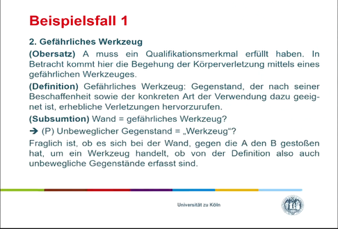 Beispielfall 1

2. Gefährliches Werkzeug
(Obersatz) A muss ein Qualifikationsmerkmall erfüllt haben. In Betracht kommt hier die Begehung der Körperverletzung mittels eines gefährlichen Werkzeuges. 
(Definition) Gefährliches Werkzeug: Gegenstand, der nach seiner Beschaffenheit sowie der konkreten Art der Verwendung dazu geeignet ist, erhebliche Verletzungen hervorzurufen.
(Subsumtion) Wand = gefährliches Werkzeug?
-> (P) Unbeweglicher Gegenstand = "Werkzeug"?
Fraglich ist, ob es sich bei der Wand, gegen die A den B gestoßen hat, um ein Werkzeug handelt, ob von der Definition also auch unbewegliche Gegenstände erfasst sind.