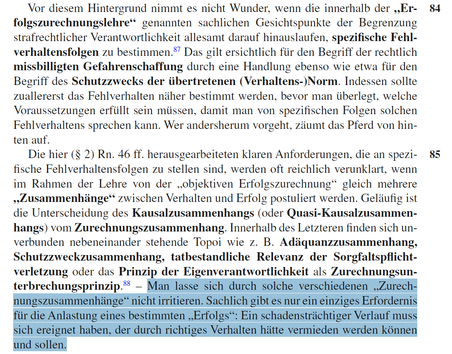 Markierung: Man lasse sich durch solche verschiedenen "Zurechnungszusammenhänge" nicht irritieren. Sachlich gibt es nur ein einziges Erfordernis für die Anlastung eines bestimmten "Erfolgs": Ein schadensträchtiger Verlauf muss sich ereignet haben, der durch richtiges Verhalten hätte vermieden werden können und sollen.
