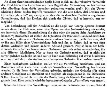 An dieser theorieentscheidenden Stelle bietet es sich an, das rekursive Verhältnis der Produktion von Gedanken mit dem Begriff der Beobachtung zu beschreiben (der allerdings dann dafür besonders präpariert werden muß). Mit der Unterscheidung dieser beiden Begriffe vermeiden wir die alte Lehre, daß Denken und Gedachtes "dasselbe" sei, akzeptieren aber die in derselben Tradition angebotenen Formulierung, daß das Denken sich durch das Objekt, daß es herstellt, erst ermöglicht.