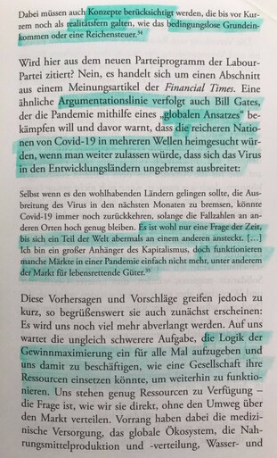 Dabei müssen auch Konzepte berücksichtigt werden, die bis vor kurzem noch als realitätsfern galten, wie das bedingungslose Grundeinkommen oder eine Reichensteuer.

Wird hier aus dem neuen Parteiprogramm der Labour-Partei zitiert? Nein, es handelt sich um einen Abschnitt aus einem Meinungsartikel der Financial Times. Eine ähnliche Argumentationslinie verfolgt auch Bill Gates, der die Pandemie mithilfe eines "globalen Ansatzes" bekämpfen will und davor warnt, dass die reicheren Nationen von Covid-19 in mehreren Wellen heimgesucht würden, wenn man weiter zulassen würde, dass sich das Virus in den Entwicklungsländern ungebremst ausbreitet:

Selbst wenn es den wohlhabenden Ländern gelingen sollte, die Ausbreitung des Virus in den nächsten Monaten zu bremsen, könnte Covid-19 immer noch zurückkehren, solange die Fallzahlen an anderen Orten hoch genug bleiben. Es ist wohl nur eine Frage der Zeit, bis sich ein Teil der Welt abermals an einem anderen ansteckt. ... Ich bin ein großer Anhänger des Kapitalismus, doch funktionieren manche Märkte in einer Pandemie einfach nicht mehr, unter anderem der Markt für lebensrettende Güter.

Diese Vorhersagen und Vorschläge greifen jedoch zu kurz, so begrüßenswert sie auch zunächst erscheinen: Es wird uns noch viel mehr abverlangt werden. Auf uns wartet die ungleich schwerere Aufgabe, die Logik der Gewinnmaximierung ein für alle Mal aufzugeben und uns damit zu beschäftigen, wie eine Gesellschaft ihre Ressourcen einsetzen könnte, um weiterhin zu fun