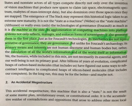 Markierung: 

the machine as the state. Its agglomeration of computing machines into platform systems not only reflects, manages, and enforces forms of sovereignty; it also generates them in the first place. Just as for Foucault's technologies, its mechanics are not representative of governance; they are governance. ... primary means and interests ... calculation of all the world's information and of the world itself as information.