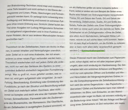 den Brainstorming-Techniken mind map und clustering, seine Tiefe bewahrt und nicht einfach in die Ebene der Diagramme und Linien, Pfeile, Gleichungen und Formeln gebracht werden kann, Er verlangt nicht notwendig eine Festlegung und Verbindung und kommt im extremen Fall ganz ohne innere Ordnung aus. Schlicht Zettel lautet der Titel einer Ausgabe von Ludwig Wittgensteins Schachtel mit weitgehend ungeordneten und in ihrer Funktion unklaren Notaten, die er aus anderen Manuskripten herausgeschnitten hat...