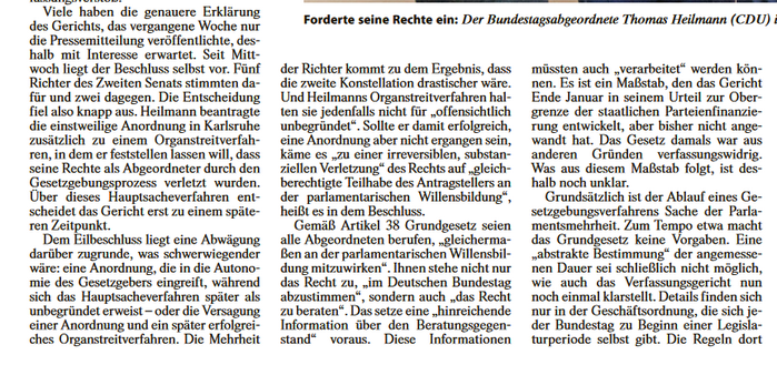 Screenshot eines Ausschnittes des zitierten Zeitungsartikels.

... Viele haben die genauere Erklärung des Gerichts, das vergangene Woche nur die Pressemitteilung veröffentlichte, deshalb mit Interesse erwartet. Seit Mittwoch liegt der Beschluss selbst vor. Fünf Richter des Zweiten Senats stimmten dafür und zwei dagegen. Die Entscheidung fiel also knapp aus. Heilmann beantragte die einstweilige Anordnung in Karlsruhe zusätzlich zu einem Organstreitverfahren, in dem er festestellen lassen will, dass seine Rechte als Abgeordneter durch den Gesetzgebungsprozess verletzt wurden. Über dieses Hauptsacheverfahren entscheidet das Gericht erst zu einem späteren Zeitpunkt...