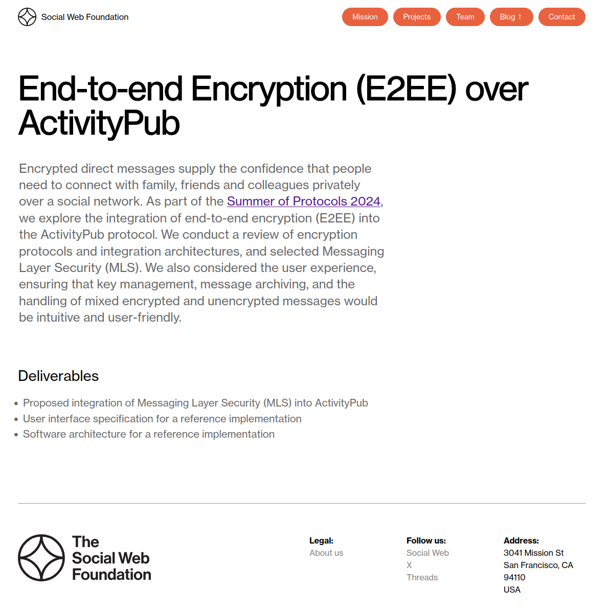 Screenshot der verlinkten Website
End-to-end Encryption (E2EE) over ActivityPub
Encrypted direct messages supply the confidence that people need to connect with family, friends and colleagues privately over a social network. As part of the Summer of Protocols 2024, we explore the integration of end-to-end encryption (E2EE) into the ActivityPub protocol. We conduct a review of encryption protocols and integration architectures, and selected Messaging Layer Security (MLS). We also considered the user experience, ensuring that key management, message archiving, and the handling of mixed encrypted and unencrypted messages would be intuitive and user-friendly.
Deliverables
Proposed integration of Messaging Layer Security (MLS) into ActivityPub
User interface specification for a reference implementation
Software architecture for a reference implementation